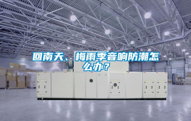 回南天、梅雨季音響防潮怎么辦？