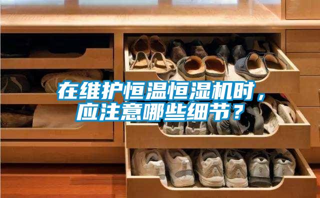 在維護恒溫恒濕機時，應注意哪些細節(jié)？