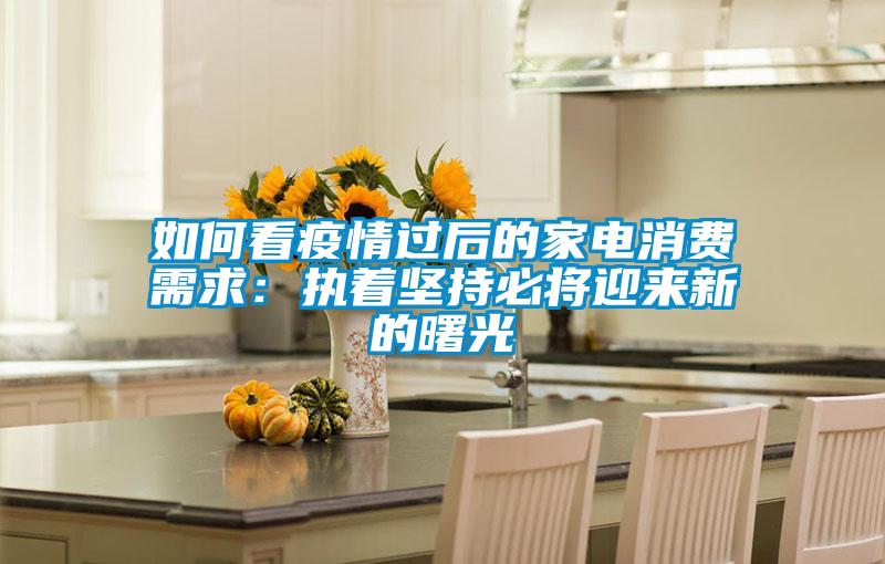 如何看疫情過后的家電消費需求:執著堅持必將迎來新的曙光