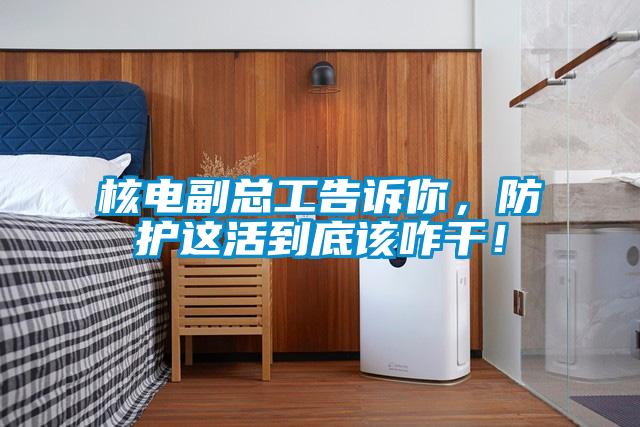 核電副總工告訴你,防護(hù)這活到底該咋干!