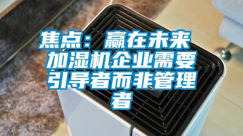 焦點:贏在未來 加濕機企業(yè)需要引導者而非管理者