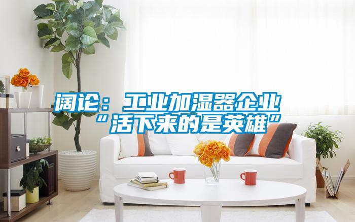 闊論:工業加濕器企業“活下來的是英雄”