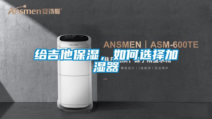 給吉他保濕，如何選擇加濕器