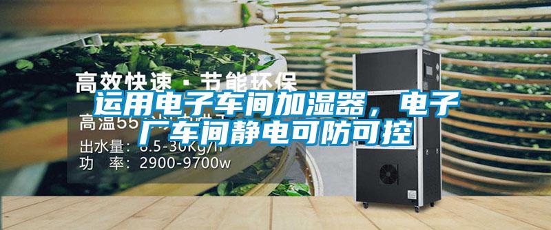 運用電子車間加濕器，電子廠車間靜電可防可控