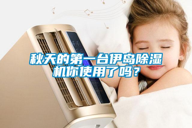 秋天的第一臺伊島除濕機(jī)你使用了嗎?