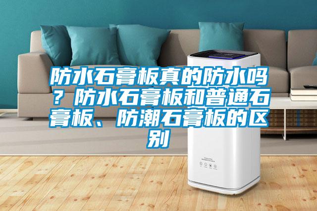 防水石膏板真的防水嗎？防水石膏板和普通石膏板、防潮石膏板的區別