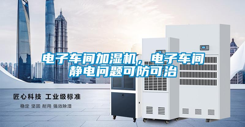 電子車間加濕機(jī)，電子車間靜電問題可防可治