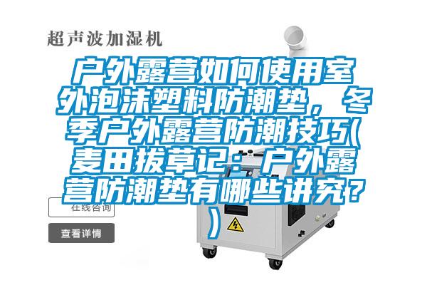 戶外露營如何使用室外泡沫塑料防潮墊，冬季戶外露營防潮技巧(麥田拔草記：戶外露營防潮墊有哪些講究？)