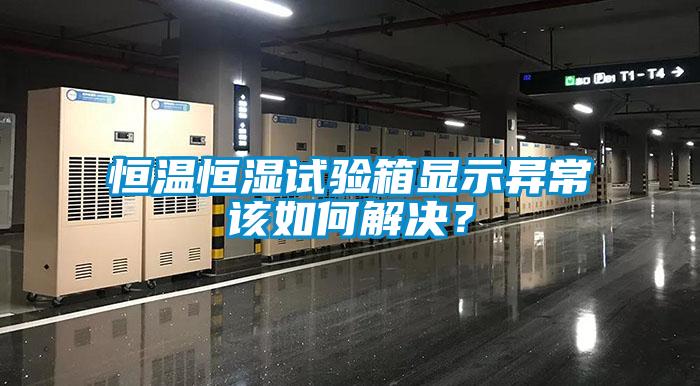 恒溫恒濕試驗(yàn)箱顯示異常該如何解決?