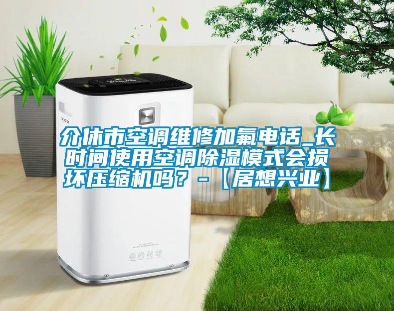 介休市空調(diào)維修加氟電話_長時(shí)間使用空調(diào)除濕模式會損壞壓縮機(jī)嗎？-【居想興業(yè)】