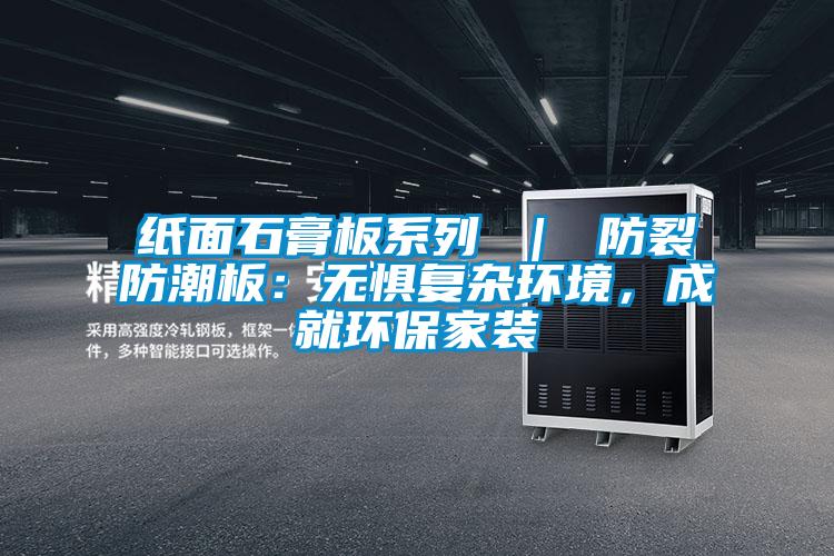 紙面石膏板系列 ｜ 防裂防潮板：無(wú)懼復(fù)雜環(huán)境，成就環(huán)保家裝