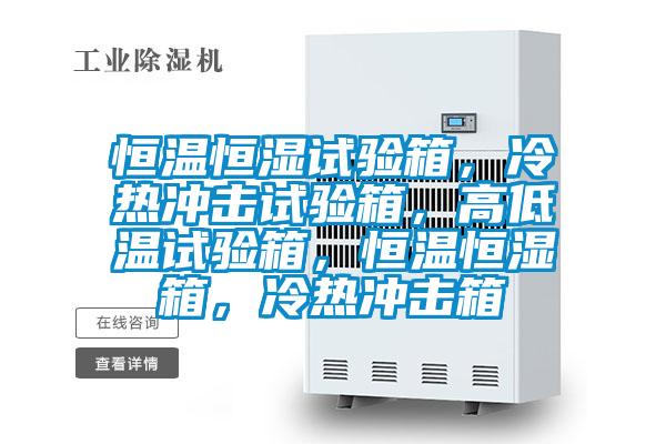 恒溫恒濕試驗箱，冷熱沖擊試驗箱，高低溫試驗箱，恒溫恒濕箱，冷熱沖擊箱