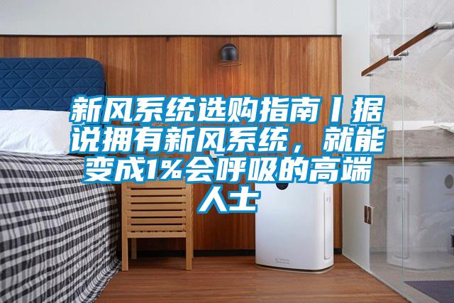 新風系統選購指南丨據說擁有新風系統,就能變成1%會呼吸的高端人士