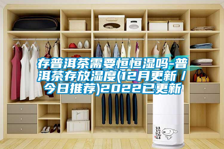 存普洱茶需要恒恒濕嗎-普洱茶存放濕度(12月更新/今日推薦)2022已更新