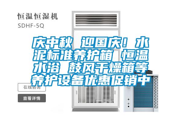 慶中秋 迎國慶!水泥標(biāo)準(zhǔn)養(yǎng)護(hù)箱 恒溫水浴 鼓風(fēng)干燥箱等養(yǎng)護(hù)設(shè)備優(yōu)惠促銷中