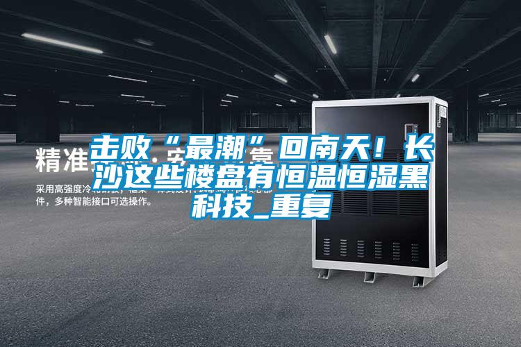 擊敗“最潮”回南天!長沙這些樓盤有恒溫恒濕黑科技_重復