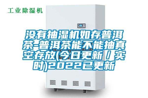 沒有抽濕機如存普洱茶-普洱茶能不能抽真空存放(今日更新/實時)2022已更新