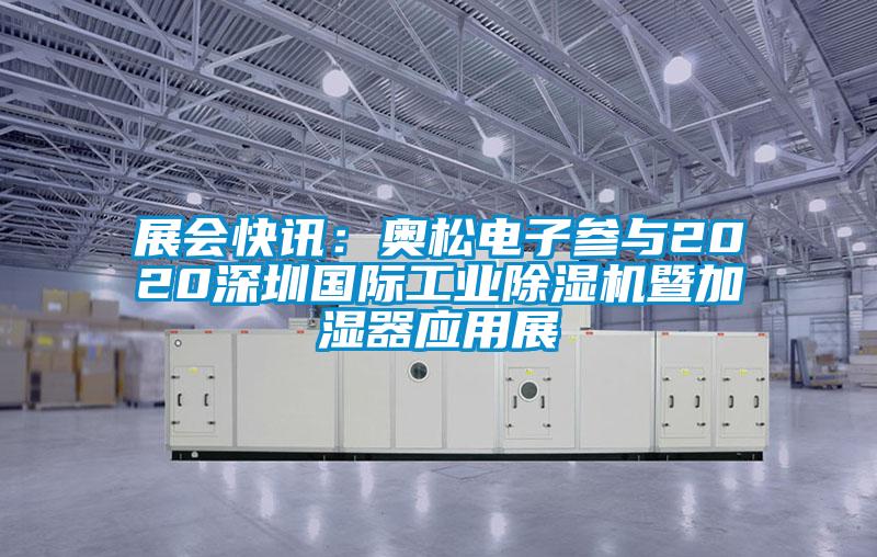 展會快訊:奧松電子參與2020深圳國際工業(yè)除濕機暨加濕器應(yīng)用展