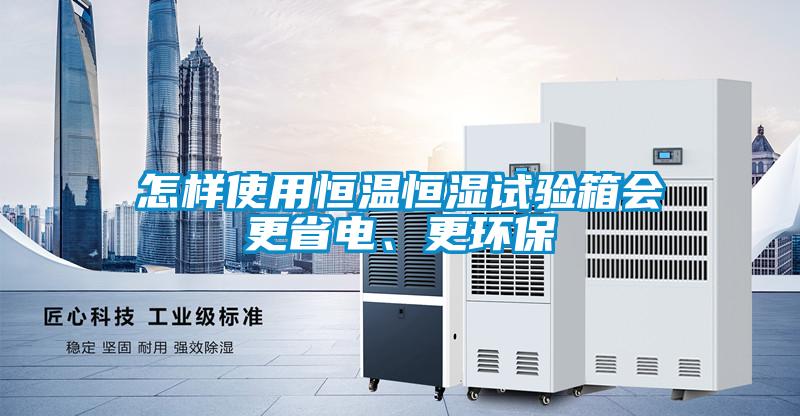 怎樣使用恒溫恒濕試驗箱會更省電、更環(huán)保