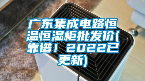 廣東集成電路恒溫恒濕柜批發(fā)價(靠譜!2022已更新)