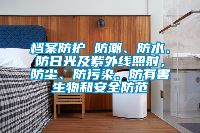 檔案防護(hù) 防潮、防水、防日光及紫外線照射,防塵、防污染、防有害生物和安全防范