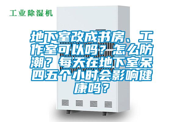 地下室改成書房、工作室可以嗎？怎么防潮？每天在地下室呆四五個小時會影響健康嗎？