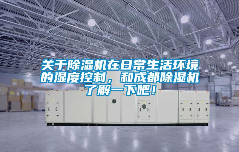 關于除濕機在日常生活環境的濕度控制，和成都除濕機了解一下吧！