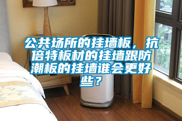 公共場所的掛墻板,抗倍特板材的掛墻跟防潮板的掛墻誰會更好些?