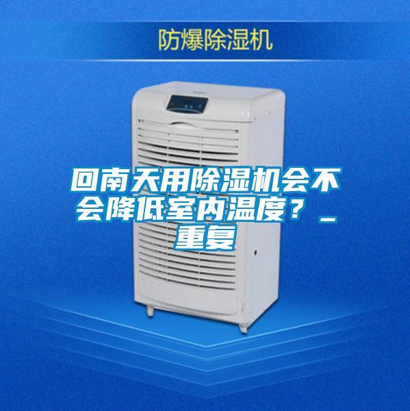 回南天用除濕機(jī)會(huì)不會(huì)降低室內(nèi)溫度？_重復(fù)