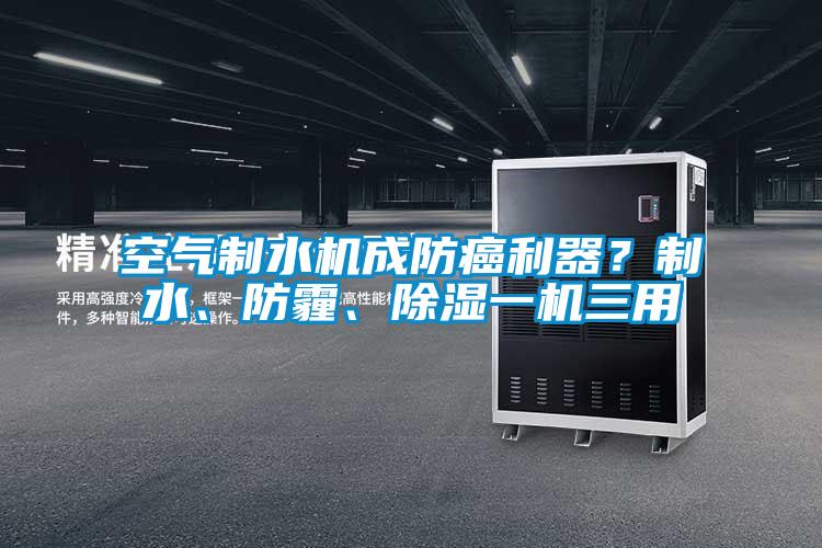 空氣制水機成防癌利器?制水、防霾、除濕一機三用