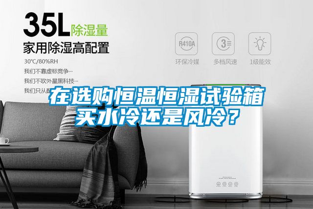 在選購(gòu)恒溫恒濕試驗(yàn)箱買(mǎi)水冷還是風(fēng)冷？