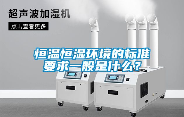恒溫恒濕環(huán)境的標準要求一般是什么？