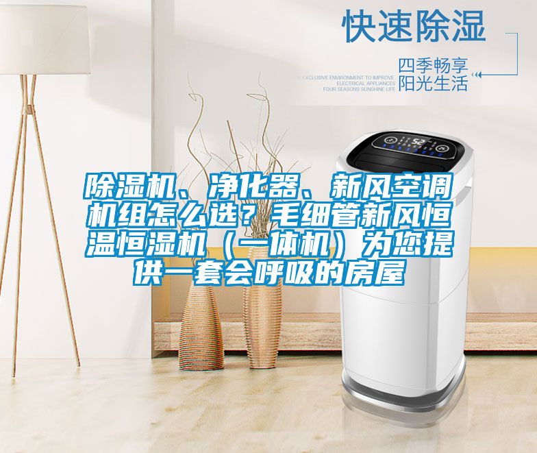 除濕機(jī)、凈化器、新風(fēng)空調(diào)機(jī)組怎么選?毛細(xì)管新風(fēng)恒溫恒濕機(jī)(一體機(jī))為您提供一套會(huì)呼吸的房屋
