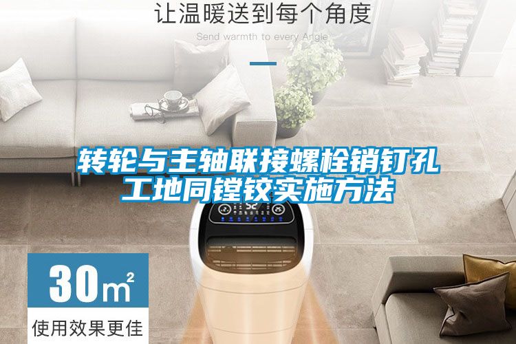 轉(zhuǎn)輪與主軸聯(lián)接螺栓銷(xiāo)釘孔工地同鏜鉸實(shí)施方法